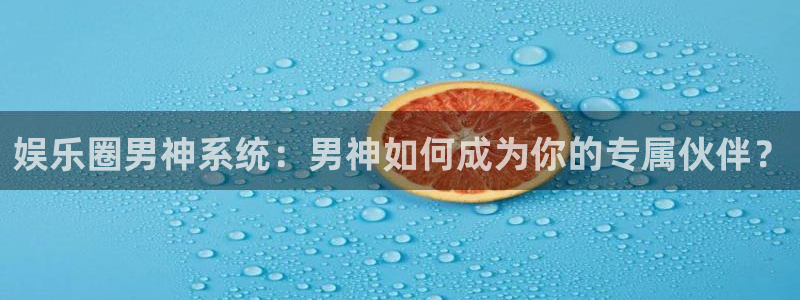 益达娱乐电子游戏官网：娱乐圈男神系统：男神如何成为你的专属伙伴？
