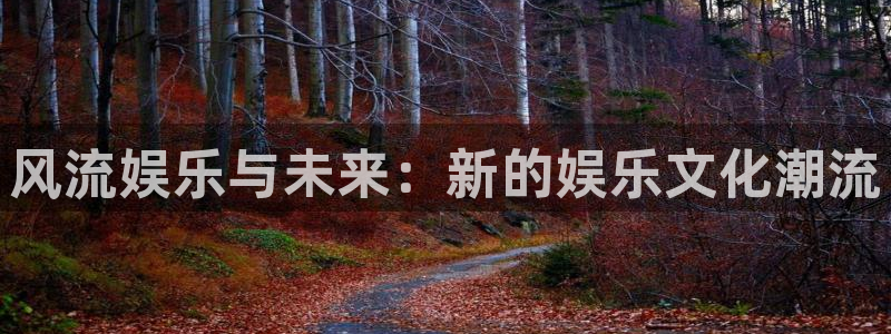 益达娱乐app注册地址：风流娱乐与未来：新的娱乐文化潮流
