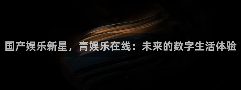 壹号平台下载：国产娱乐新星，青娱乐在线：未来的数字生活体验