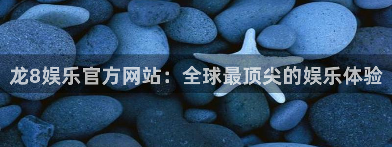 南宫益达娱乐：龙8娱乐官方网站：全球最顶尖的娱乐体验