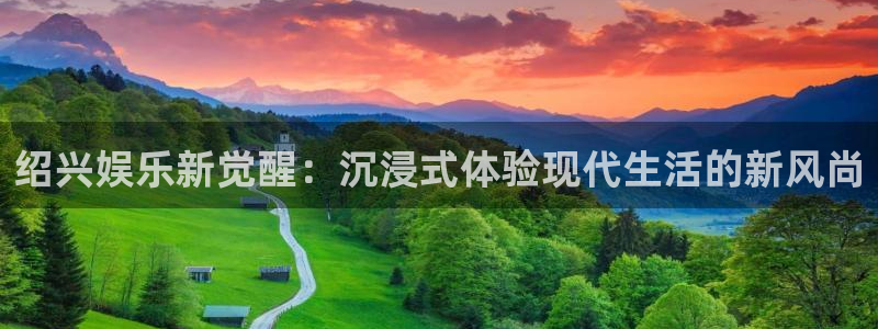 益达娱乐平台注册：绍兴娱乐新觉醒：沉浸式体验现代生活的新风尚