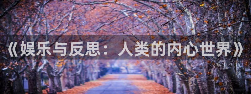 益达娱乐-ng大舞台,有梦你就来：《娱乐与反思：人类的内心世界》