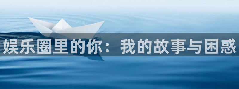 益达娱乐app：娱乐圈里的你：我的故事与困惑