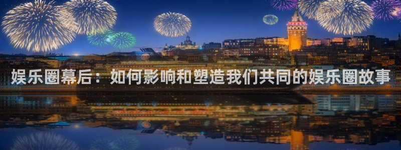 益达娱乐ccmpc：娱乐圈幕后：如何影响和塑造我们共同的娱乐圈故事