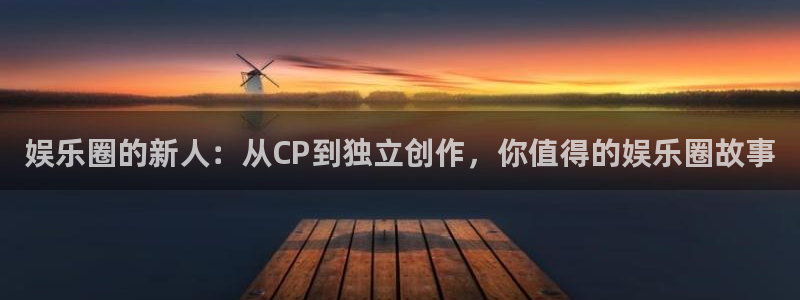 益达娱乐娱乐：娱乐圈的新人：从CP到独立创作，你值得的娱乐圈故事