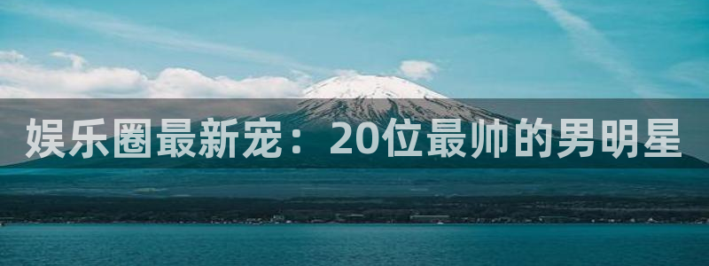 益达娱乐网站：娱乐圈最新宠：20位最帅的男明星